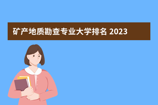 矿产地质勘查专业大学排名 2023中国地质工程专业比较好的大学有哪些？
